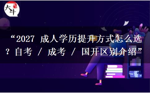 “2027 成人学历提升方式怎么选？自考 / 成考 / 国开区别介绍”