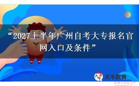 “2027上半年广州自考大专报名官网入口及条件”
