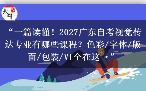 “一篇读懂！2027广东自考视觉传达专业有哪些课程？色彩/字体/版面/包装/VI全在这→”