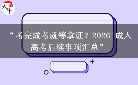 “考完成考就等拿证？2026 成人高考后续事项汇总”