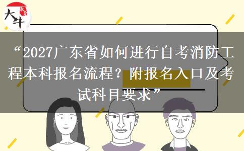 “2027广东省如何进行自考消防工程本科报名流程？附报名入口及考试科目要求”