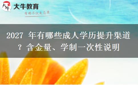 2027 年有哪些成人学历提升渠道？含金量、学制一次性说明