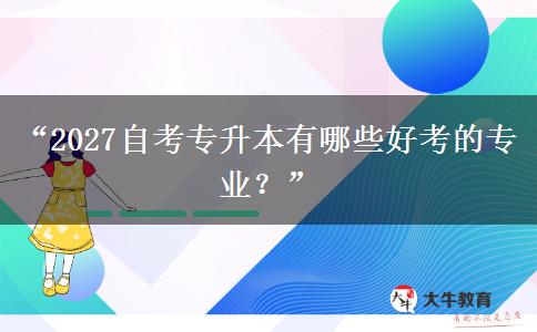 “2027自考专升本有哪些好考的专业?” “2027自考专升本有哪些好考的专业?”