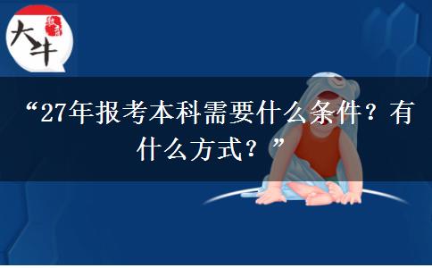 “27年报考本科需要什么条件？有什么方式？”