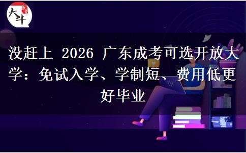 没赶上 2026 广东成考可选开放大学：免试入学、学制短、费用低更好毕业
