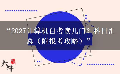 “2027计算机自考读几门？科目汇总（附报考攻略）”