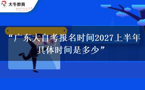 “广东大自考报名时间2027上半年具体时间是多少” “广东大自考报名时间2027上半年具体时间是多少”