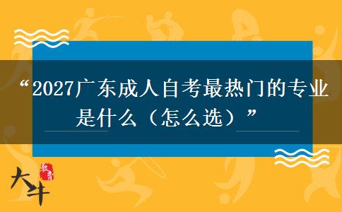 “2027广东成人自考最热门的专业是什么（怎么选）”