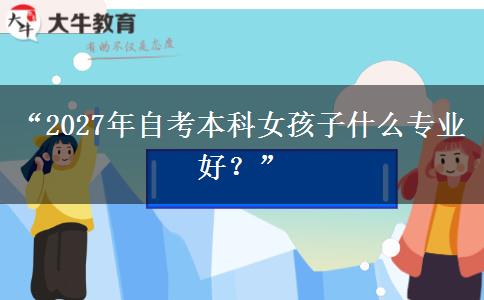 “2027年自考本科女孩子什么专业好？”