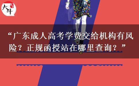 “广东成人高考学费交给机构有风险？正规函授站在哪里查询？”
